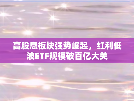 高股息板块强势崛起	，红利低波ETF规模破百亿大关