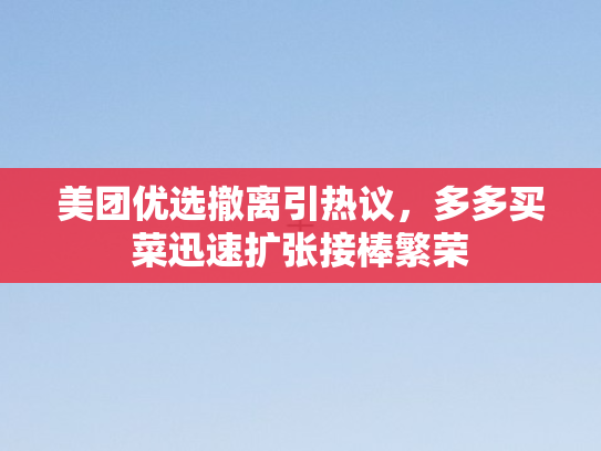 美团优选撤离引热议	，多多买菜迅速扩张接棒繁荣