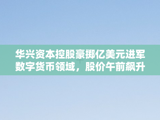 华兴资本控股豪掷亿美元进军数字货币领域	，股价午前飙升超9%