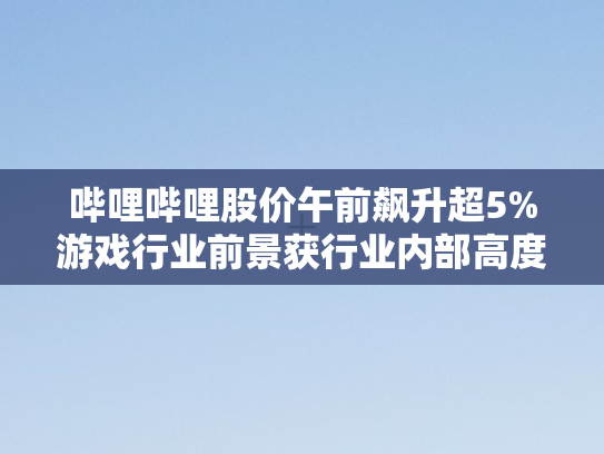 哔哩哔哩股价午前飙升超5%游戏行业前景获行业内部高度看好