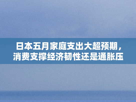 日本五月家庭支出大超预期，消费支撑经济韧性还是通胀压力显现？