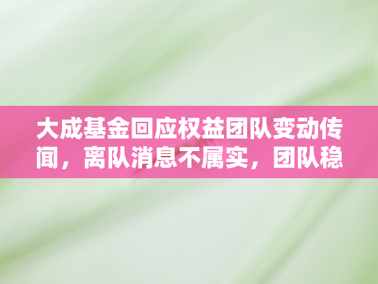 大成基金回应权益团队变动传闻，离队消息不属实，团队稳定发展