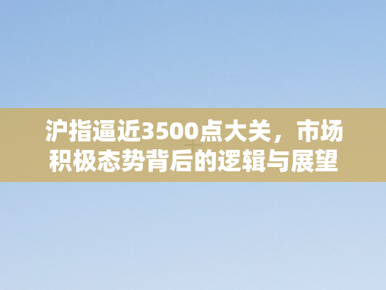 沪指逼近3500点大关，市场积极态势背后的逻辑与展望