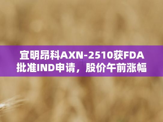 宜明昂科AXN-2510获FDA批准IND申请，股价午前涨幅超4%引领生物医药新风向