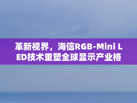 革新视界	，海信RGB-Mini LED技术重塑全球显示产业格局