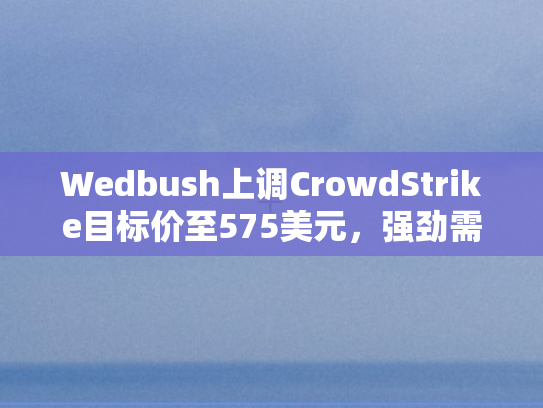 Wedbush上调CrowdStrike目标价至575美元，强劲需求驱动安全市场新高度