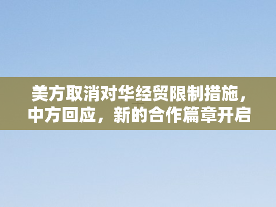美方取消对华经贸限制措施，中方回应，新的合作篇章开启