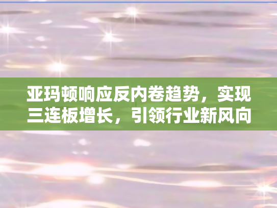 亚玛顿响应反内卷趋势，实现三连板增长	，引领行业新风向