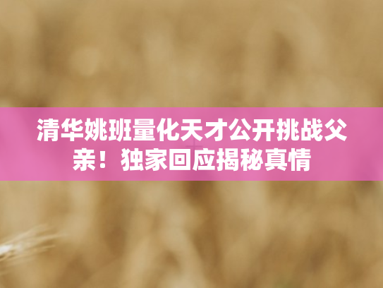 清华姚班量化天才公开挑战父亲！独家回应揭秘真情