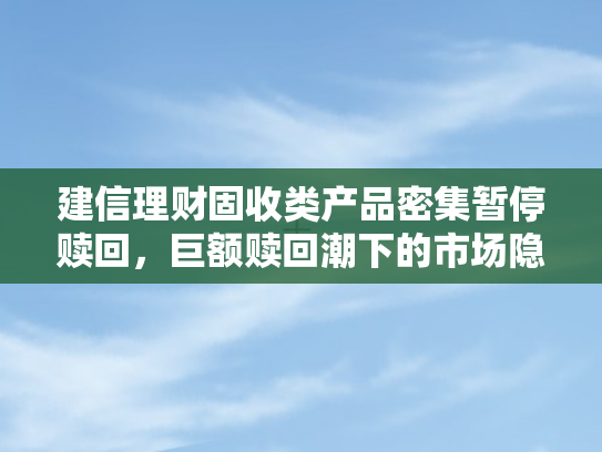 建信理财固收类产品密集暂停赎回，巨额赎回潮下的市场隐忧与应对之策