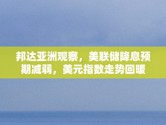 邦达亚洲观察，美联储降息预期减弱，美元指数走势回暖