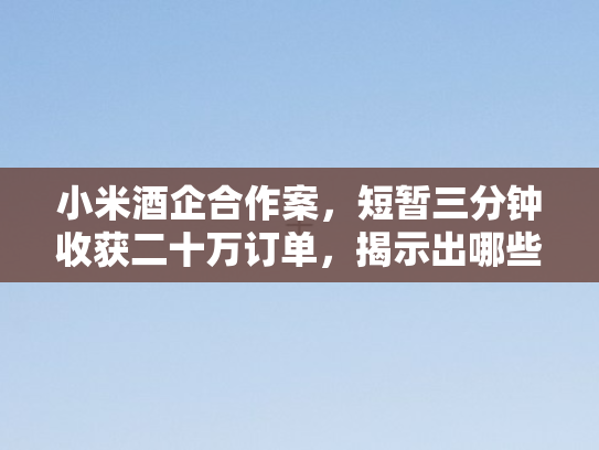 小米酒企合作案，短暂三分钟收获二十万订单	，揭示出哪些值得学习的策略？