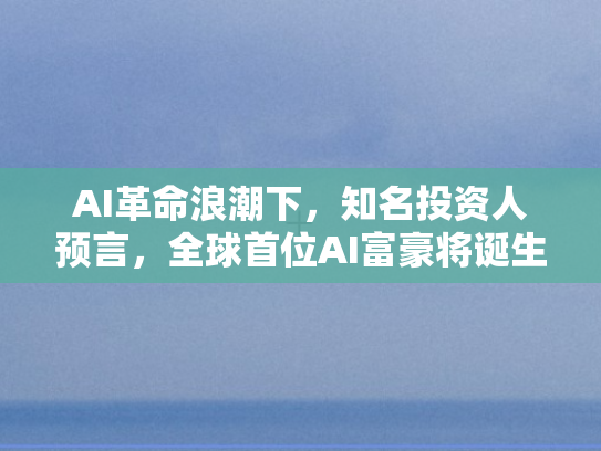 AI革命浪潮下，知名投资人预言，全球首位AI富豪将诞生	，身价或达万亿美元