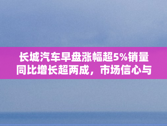 长城汽车早盘涨幅超5%销量同比增长超两成，市场信心与业绩双轮驱动