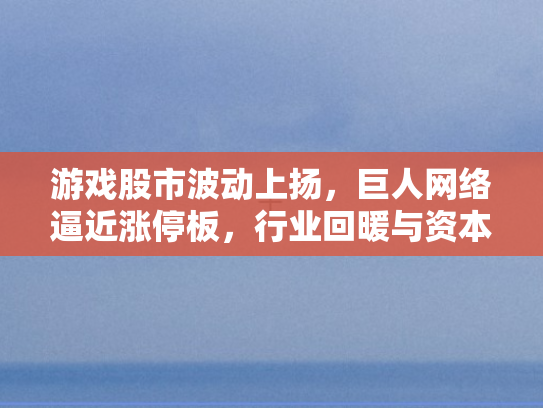 游戏股市波动上扬，巨人网络逼近涨停板，行业回暖与资本狂欢的双重奏