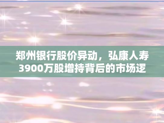 郑州银行股价异动，弘康人寿3900万股增持背后的市场逻辑与行业启示