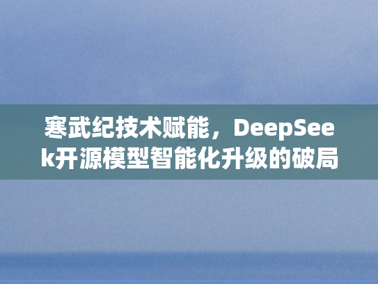 寒武纪技术赋能，DeepSeek开源模型智能化升级的破局之道