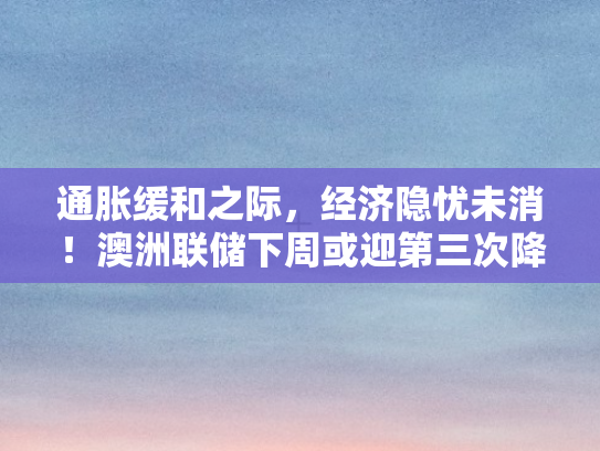 通胀缓和之际	，经济隐忧未消！澳洲联储下周或迎第三次降息决策时刻
