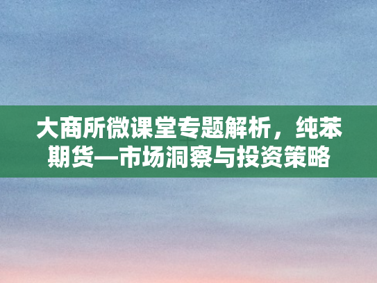 大商所微课堂专题解析，纯苯期货—市场洞察与投资策略