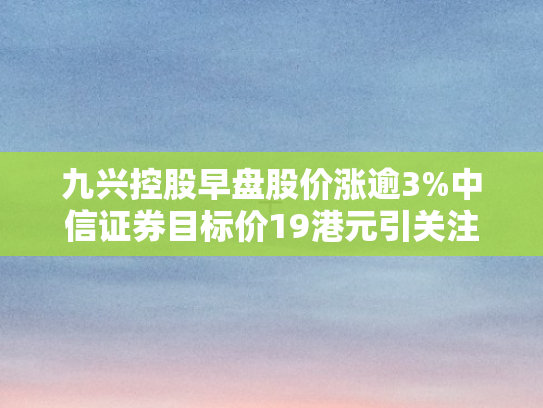 九兴控股早盘股价涨逾3%中信证券目标价19港元引关注