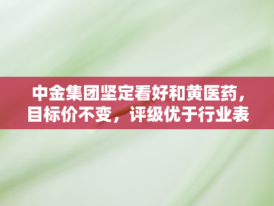 中金集团坚定看好和黄医药，目标价不变	，评级优于行业表现