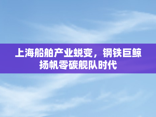 上海船舶产业蜕变，钢铁巨鲸扬帆零碳舰队时代