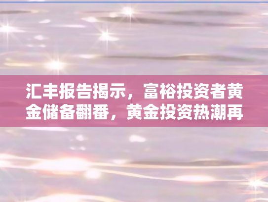 汇丰报告揭示	，富裕投资者黄金储备翻番，黄金投资热潮再起