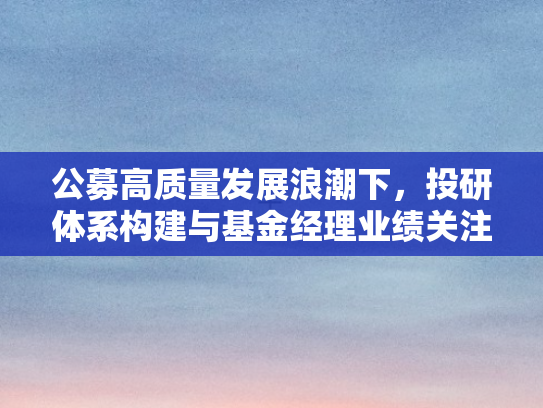 公募高质量发展浪潮下	，投研体系构建与基金经理业绩关注度双轮驱动
