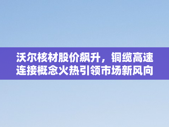 沃尔核材股价飙升，铜缆高速连接概念火热引领市场新风向
