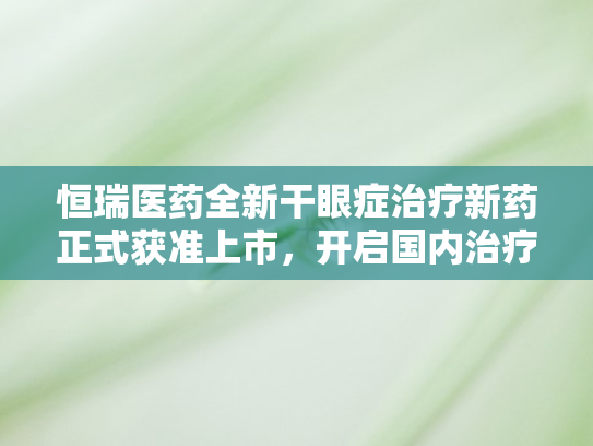 恒瑞医药全新干眼症治疗新药正式获准上市	，开启国内治疗新篇章
