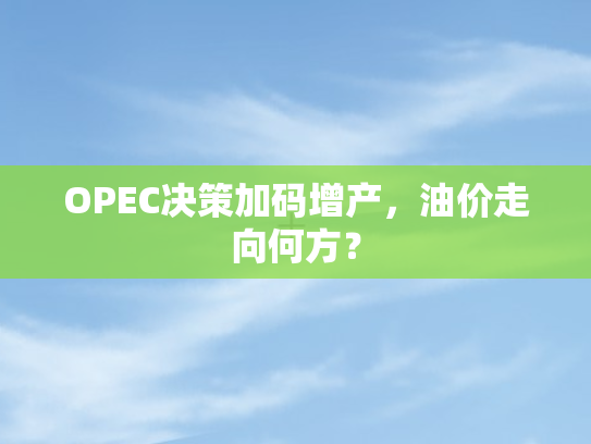OPEC决策加码增产，油价走向何方？
