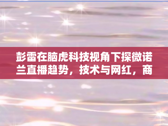 彭雷在脑虎科技视角下探微诺兰直播趋势，技术与网红	，商业归宿的双向融合之路