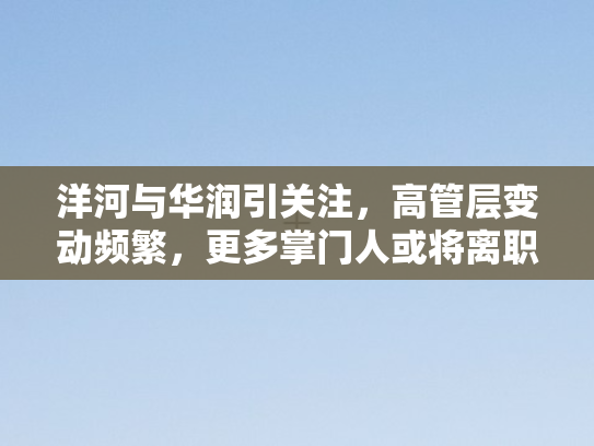 洋河与华润引关注，高管层变动频繁	，更多掌门人或将离职？