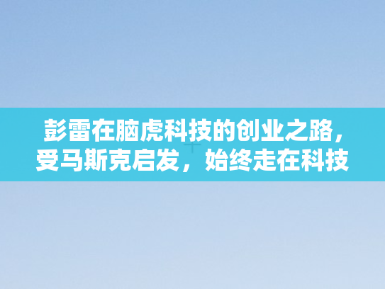 彭雷在脑虎科技的创业之路	，受马斯克启发，始终走在科技前沿