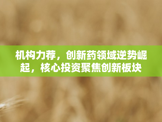 机构力荐，创新药领域逆势崛起	，核心投资聚焦创新板块