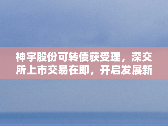 神宇股份可转债获受理，深交所上市交易在即	，开启发展新篇章