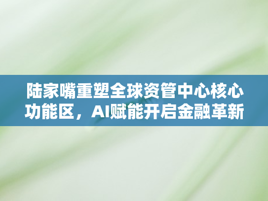 陆家嘴重塑全球资管中心核心功能区，AI赋能开启金融革新新时代