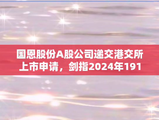 国恩股份A股公司递交港交所上市申请	，剑指2024年191.88亿营收目标