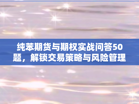 纯苯期货与期权实战问答50题，解锁交易策略与风险管理