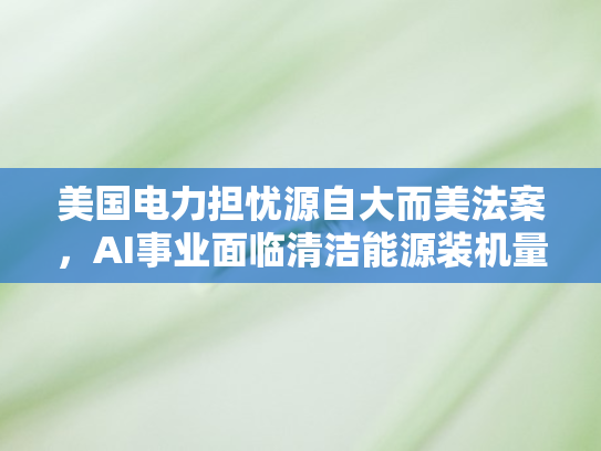美国电力担忧源自大而美法案，AI事业面临清洁能源装机量下滑威胁新解