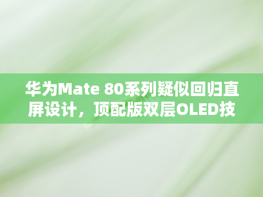 华为Mate 80系列疑似回归直屏设计，顶配版双层OLED技术引领新风潮