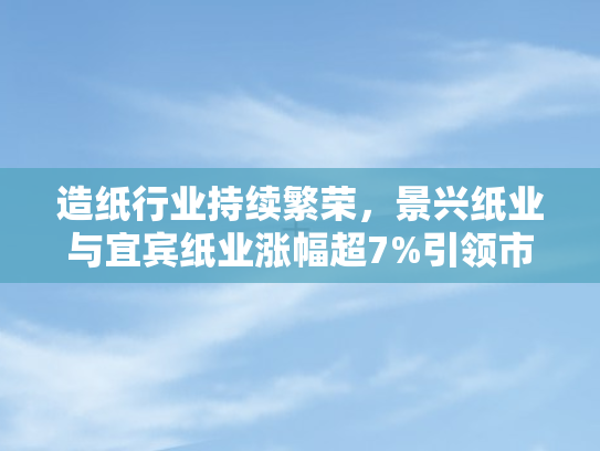 造纸行业持续繁荣，景兴纸业与宜宾纸业涨幅超7%引领市场热潮
