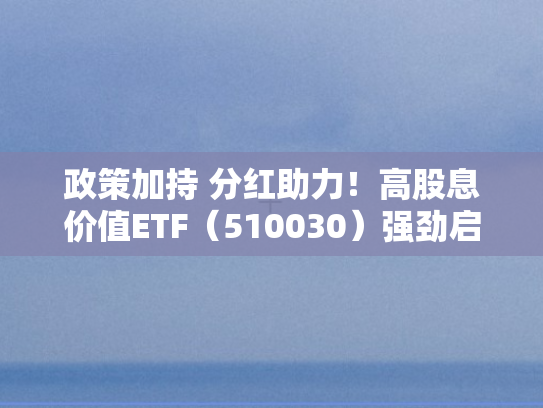 政策加持 分红助力！高股息价值ETF（510030）强劲启动，布局良机来临？