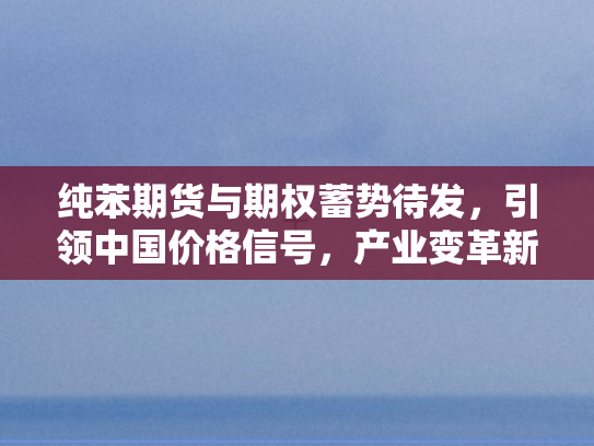 纯苯期货与期权蓄势待发	，引领中国价格信号，产业变革新征程启航