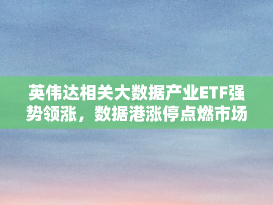 英伟达相关大数据产业ETF强势领涨，数据港涨停点燃市场热情
