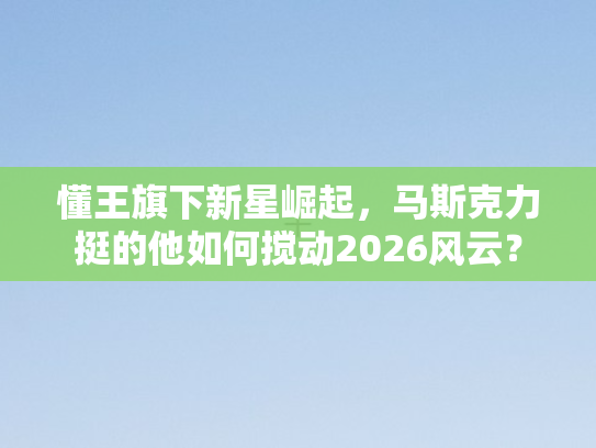 懂王旗下新星崛起，马斯克力挺的他如何搅动2026风云？
