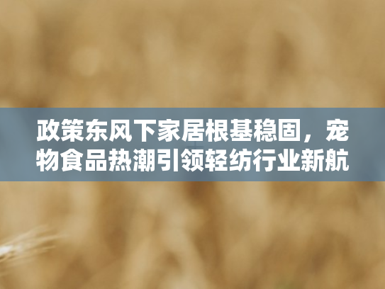 政策东风下家居根基稳固，宠物食品热潮引领轻纺行业新航向—夏季策略深度剖析