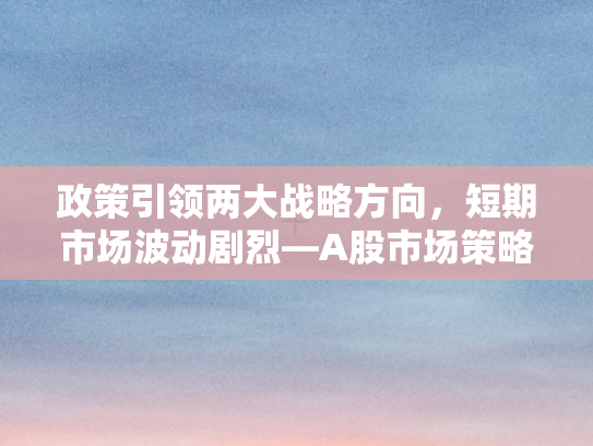 政策引领两大战略方向	，短期市场波动剧烈—A股市场策略周报深度解析
