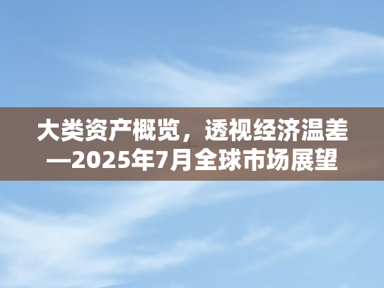 大类资产概览	，透视经济温差—2025年7月全球市场展望