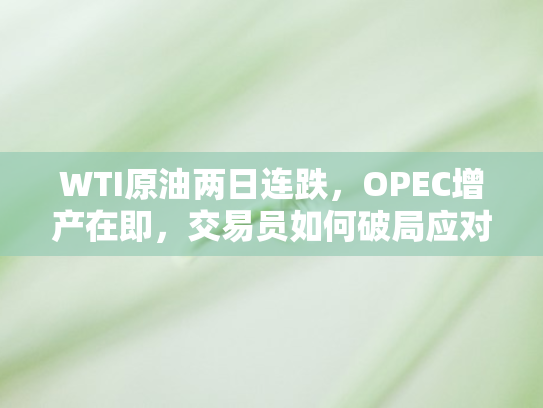 WTI原油两日连跌，OPEC增产在即，交易员如何破局应对？